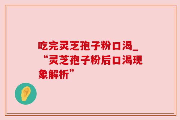 吃完灵芝孢子粉口渴_“灵芝孢子粉后口渴现象解析”