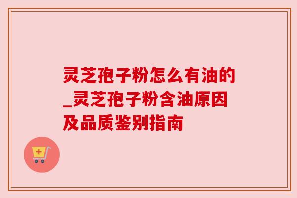 灵芝孢子粉怎么有油的_灵芝孢子粉含油原因及品质鉴别指南