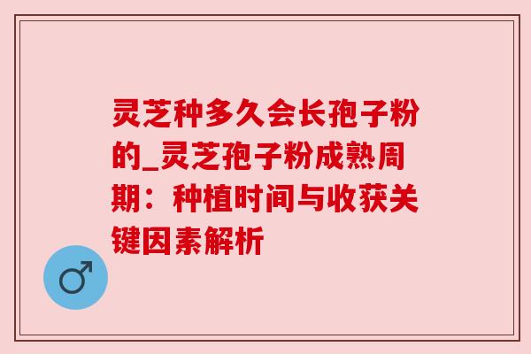 灵芝种多久会长孢子粉的_灵芝孢子粉成熟周期:种植时间与收获关键因素解析 灵芝种多久会长孢子粉的_灵芝孢子粉成熟周期:种植时间与收获关键因素解析