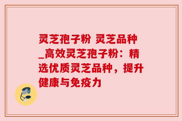 灵芝孢子粉 灵芝品种_高效灵芝孢子粉：精选优质灵芝品种，提升健康与免疫力