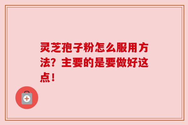 灵芝孢子粉怎么服用方法？主要的是要做好这点！