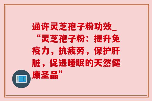 通许灵芝孢子粉功效_“灵芝孢子粉:提升免疫力,,保护,促进的天然健康圣品” 通许灵芝孢子粉功效_“灵芝孢子粉:提升免疫力,,保护,促进的天然健康圣品”
