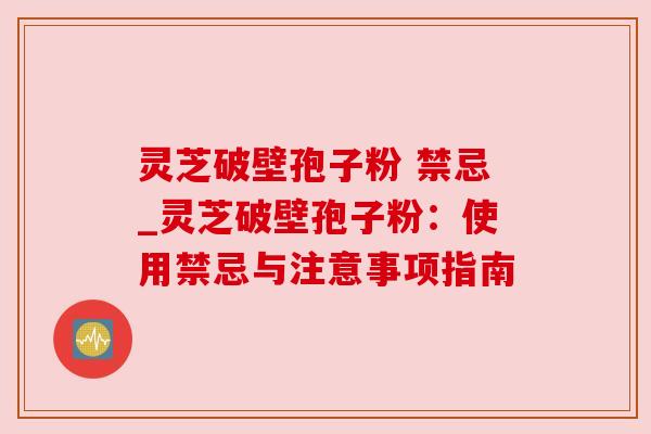 灵芝破壁孢子粉 禁忌_灵芝破壁孢子粉：使用禁忌与注意事项指南