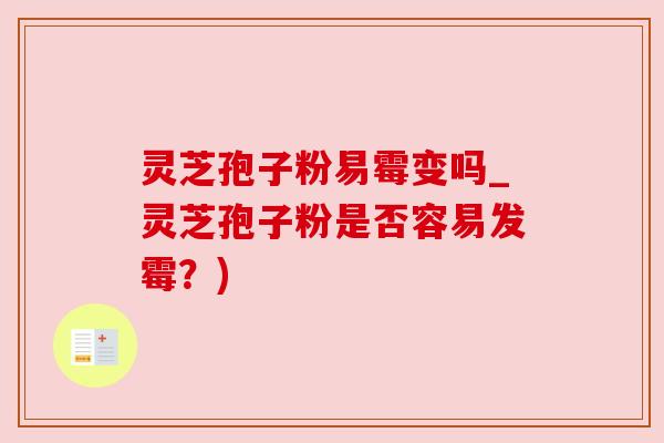灵芝孢子粉易霉变吗_灵芝孢子粉是否容易发霉？)