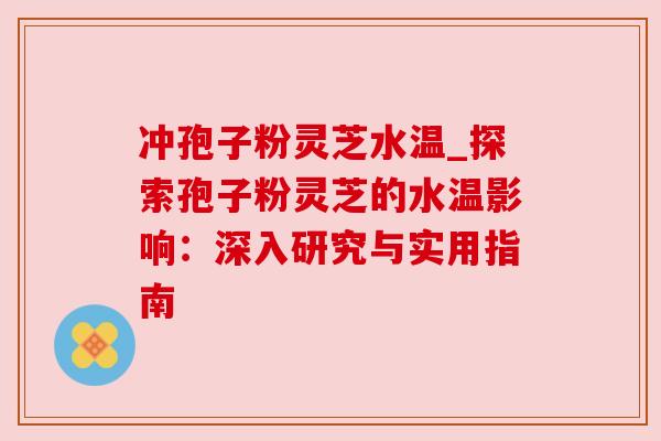 冲孢子粉灵芝水温_探索孢子粉灵芝的水温影响:深入研究与实用指南 冲孢子粉灵芝水温_探索孢子粉灵芝的水温影响:深入研究与实用指南