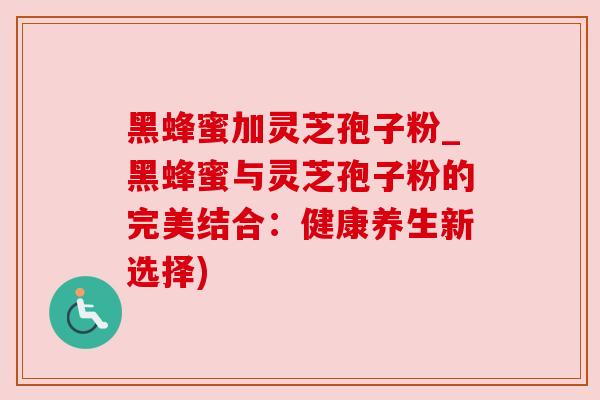 黑蜂蜜加灵芝孢子粉_黑蜂蜜与灵芝孢子粉的完美结合：健康养生新选择)