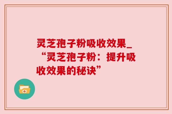 灵芝孢子粉吸收效果_“灵芝孢子粉:提升吸收效果的秘诀” 灵芝孢子粉吸收效果_“灵芝孢子粉:提升吸收效果的秘诀”