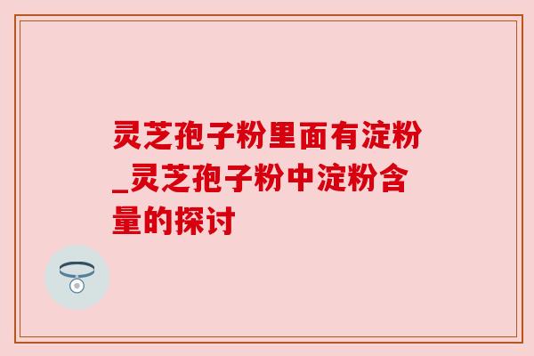 灵芝孢子粉里面有淀粉_灵芝孢子粉中淀粉含量的探讨