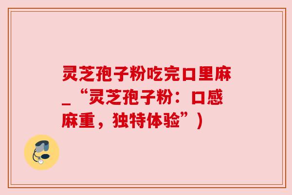 灵芝孢子粉吃完口里麻_“灵芝孢子粉：口感麻重，独特体验”)