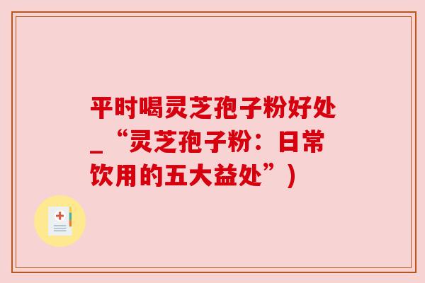 平时喝灵芝孢子粉好处_“灵芝孢子粉:日常饮用的五大益处”) 平时喝灵芝孢子粉好处_“灵芝孢子粉:日常饮用的五大益处”)