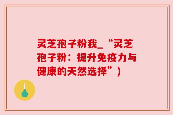 灵芝孢子粉我_“灵芝孢子粉：提升免疫力与健康的天然选择”)
