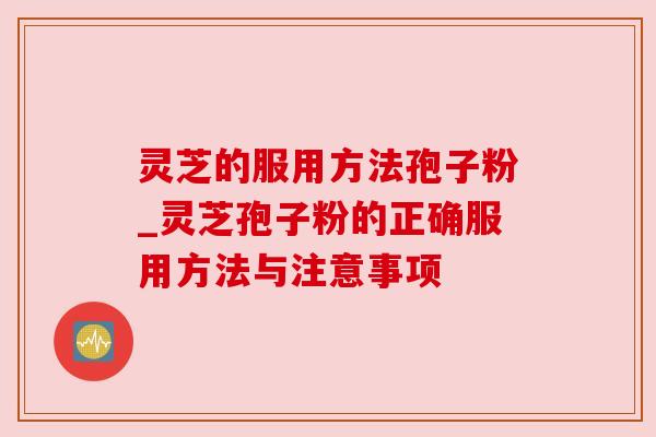 灵芝的服用方法孢子粉_灵芝孢子粉的正确服用方法与注意事项 灵芝的服用方法孢子粉_灵芝孢子粉的正确服用方法与注意事项