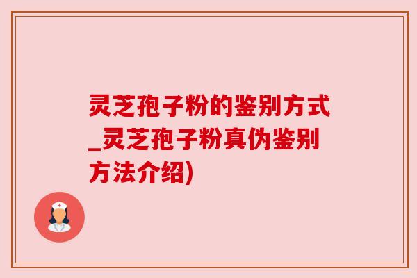 灵芝孢子粉的鉴别方式_灵芝孢子粉真伪鉴别方法介绍)