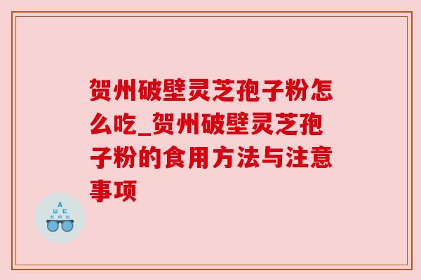 贺州破壁灵芝孢子粉怎么吃_贺州破壁灵芝孢子粉的食用方法与注意事项