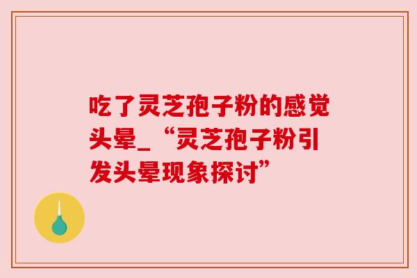 吃了灵芝孢子粉的感觉头晕_“灵芝孢子粉引发头晕现象探讨” 吃了灵芝孢子粉的感觉头晕_“灵芝孢子粉引发头晕现象探讨”