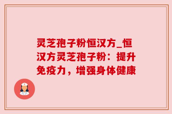 灵芝孢子粉恒汉方_恒汉方灵芝孢子粉：提升免疫力，增强身体健康