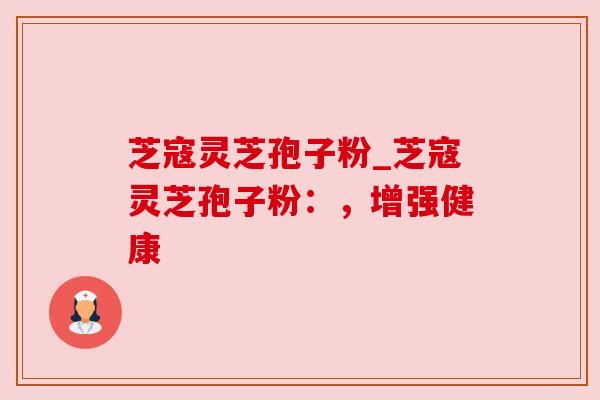芝寇灵芝孢子粉_芝寇灵芝孢子粉：，增强健康