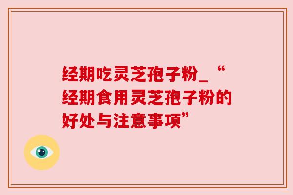 经期吃灵芝孢子粉_“经期食用灵芝孢子粉的好处与注意事项”