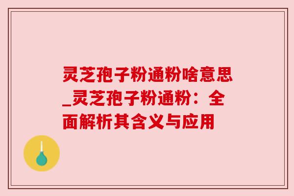 灵芝孢子粉通粉啥意思_灵芝孢子粉通粉:全面解析其含义与应用 灵芝孢子粉通粉啥意思_灵芝孢子粉通粉:全面解析其含义与应用