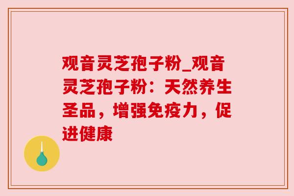 观音灵芝孢子粉_观音灵芝孢子粉：天然养生圣品，增强免疫力，促进健康