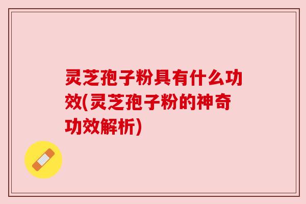 灵芝孢子粉具有什么功效(灵芝孢子粉的神奇功效解析)