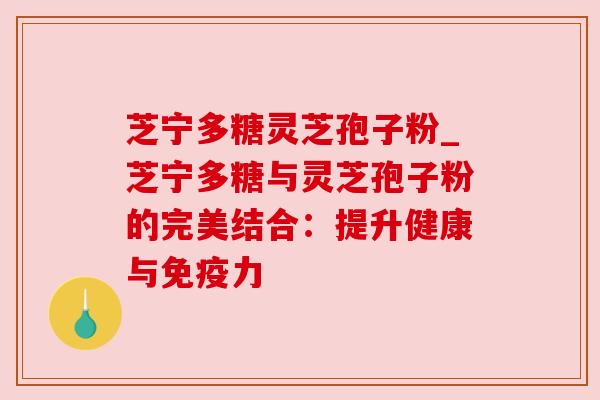 芝宁多糖灵芝孢子粉_芝宁多糖与灵芝孢子粉的完美结合：提升健康与免疫力