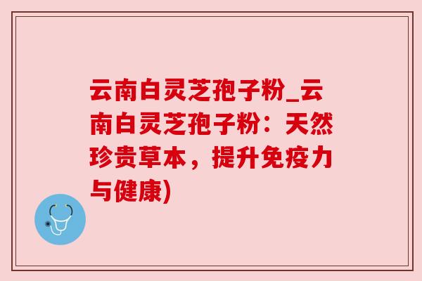 云南白灵芝孢子粉_云南白灵芝孢子粉：天然珍贵草本，提升免疫力与健康)
