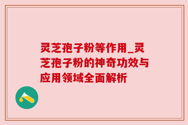 灵芝孢子粉等作用_灵芝孢子粉的神奇功效与应用领域全面解析