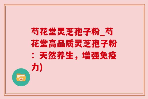 芍花堂灵芝孢子粉_芍花堂高品质灵芝孢子粉:天然养生,增强免疫力) 芍花堂灵芝孢子粉_芍花堂高品质灵芝孢子粉:天然养生,增强免疫力)