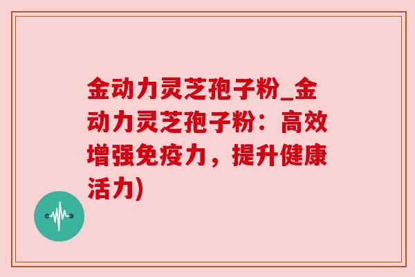 金动力灵芝孢子粉_金动力灵芝孢子粉：高效增强免疫力，提升健康活力)