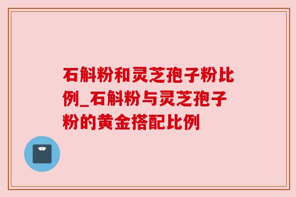 石斛粉和灵芝孢子粉比例_石斛粉与灵芝孢子粉的黄金搭配比例