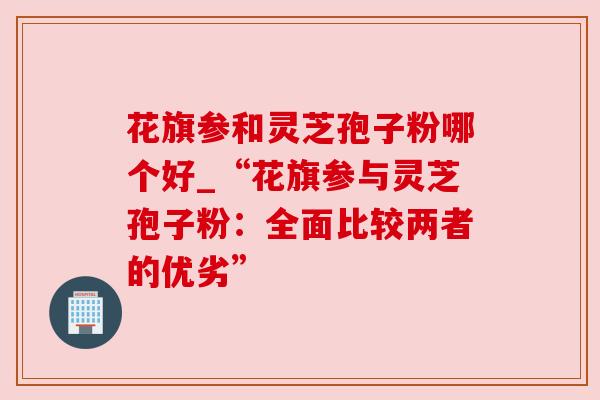 花旗参和灵芝孢子粉哪个好_“花旗参与灵芝孢子粉：全面比较两者的优劣”