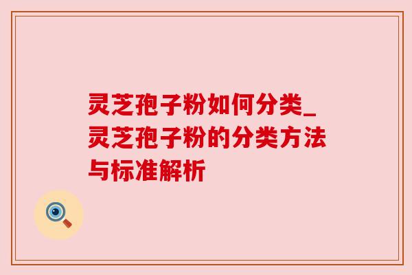 灵芝孢子粉如何分类_灵芝孢子粉的分类方法与标准解析
