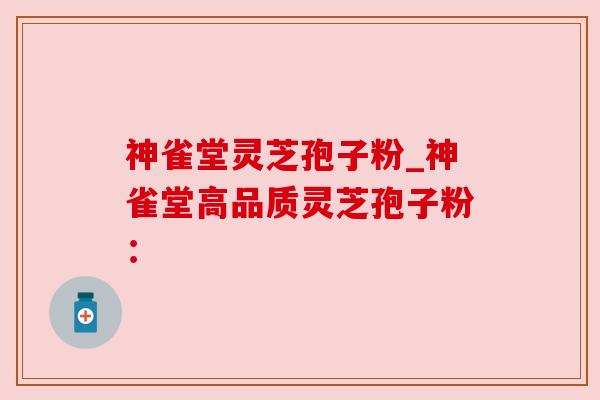 神雀堂灵芝孢子粉_神雀堂高品质灵芝孢子粉：