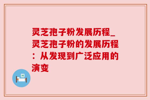 灵芝孢子粉发展历程_灵芝孢子粉的发展历程：从发现到广泛应用的演变