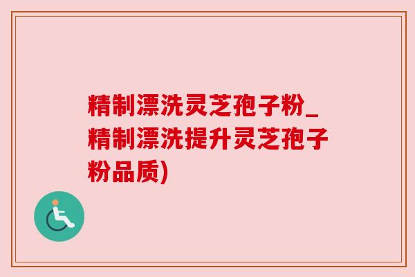 精制漂洗灵芝孢子粉_精制漂洗提升灵芝孢子粉品质) 精制漂洗灵芝孢子粉_精制漂洗提升灵芝孢子粉品质)