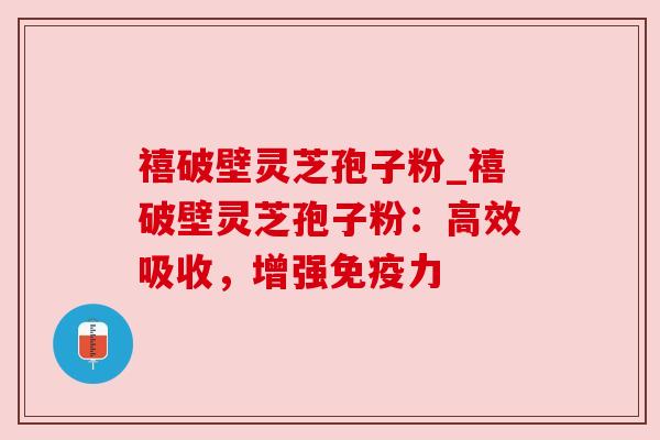 禧破壁灵芝孢子粉_禧破壁灵芝孢子粉：高效吸收，增强免疫力