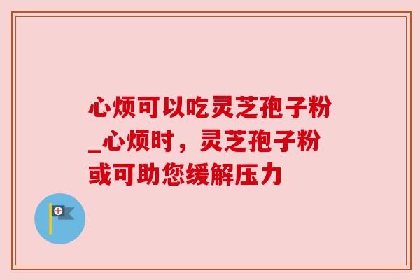 心烦可以吃灵芝孢子粉_心烦时，灵芝孢子粉或可助您缓解压力