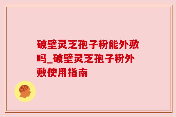 破壁灵芝孢子粉能外敷吗_破壁灵芝孢子粉外敷使用指南