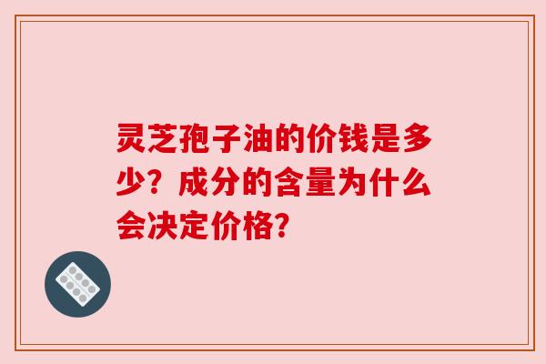 灵芝孢子油的价钱是多少？成分的含量为什么会决定价格？