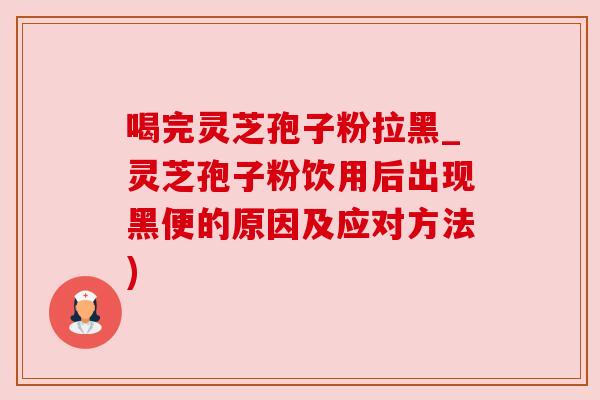 喝完灵芝孢子粉拉黑_灵芝孢子粉饮用后出现黑便的原因及应对方法) 喝完灵芝孢子粉拉黑_灵芝孢子粉饮用后出现黑便的原因及应对方法)