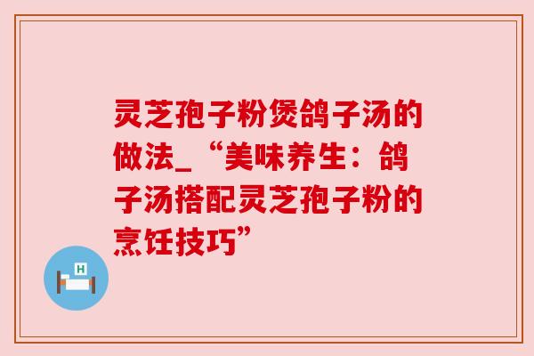 灵芝孢子粉煲鸽子汤的做法_“美味养生：鸽子汤搭配灵芝孢子粉的烹饪技巧”