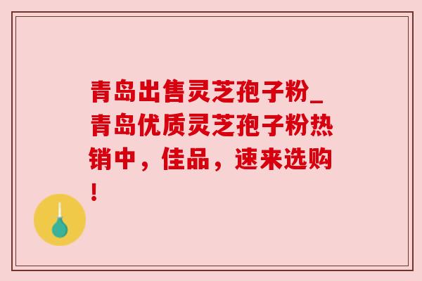 青岛出售灵芝孢子粉_青岛优质灵芝孢子粉热销中，佳品，速来选购！
