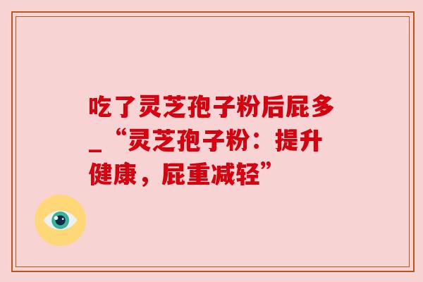 吃了灵芝孢子粉后屁多_“灵芝孢子粉：提升健康，屁重减轻”
