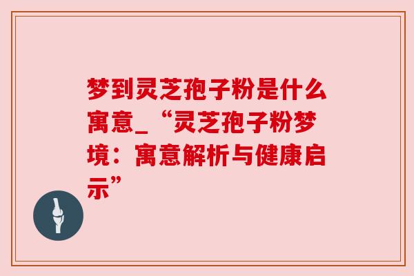 梦到灵芝孢子粉是什么寓意_“灵芝孢子粉梦境：寓意解析与健康启示”