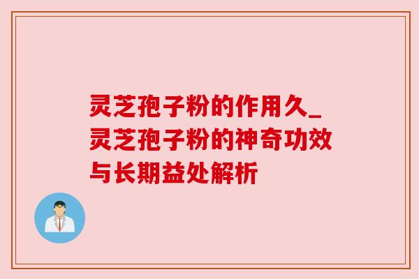 灵芝孢子粉的作用久_灵芝孢子粉的神奇功效与长期益处解析