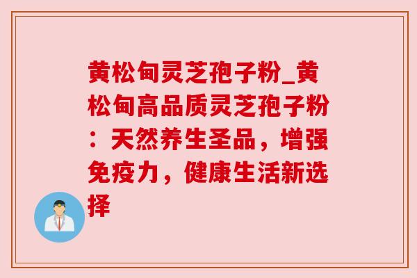 黄松甸灵芝孢子粉_黄松甸高品质灵芝孢子粉：天然养生圣品，增强免疫力，健康生活新选择