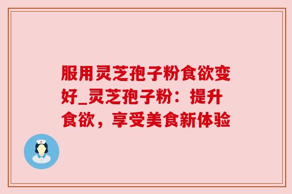 服用灵芝孢子粉食欲变好_灵芝孢子粉：提升食欲，享受美食新体验