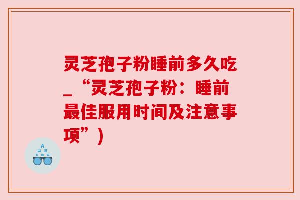 灵芝孢子粉睡前多久吃_“灵芝孢子粉：睡前最佳服用时间及注意事项”)