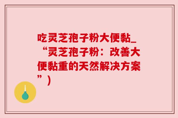吃灵芝孢子粉大便黏_“灵芝孢子粉：改善大便黏重的天然解决方案”)